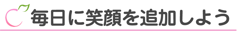 毎日に笑顔を追加しよう