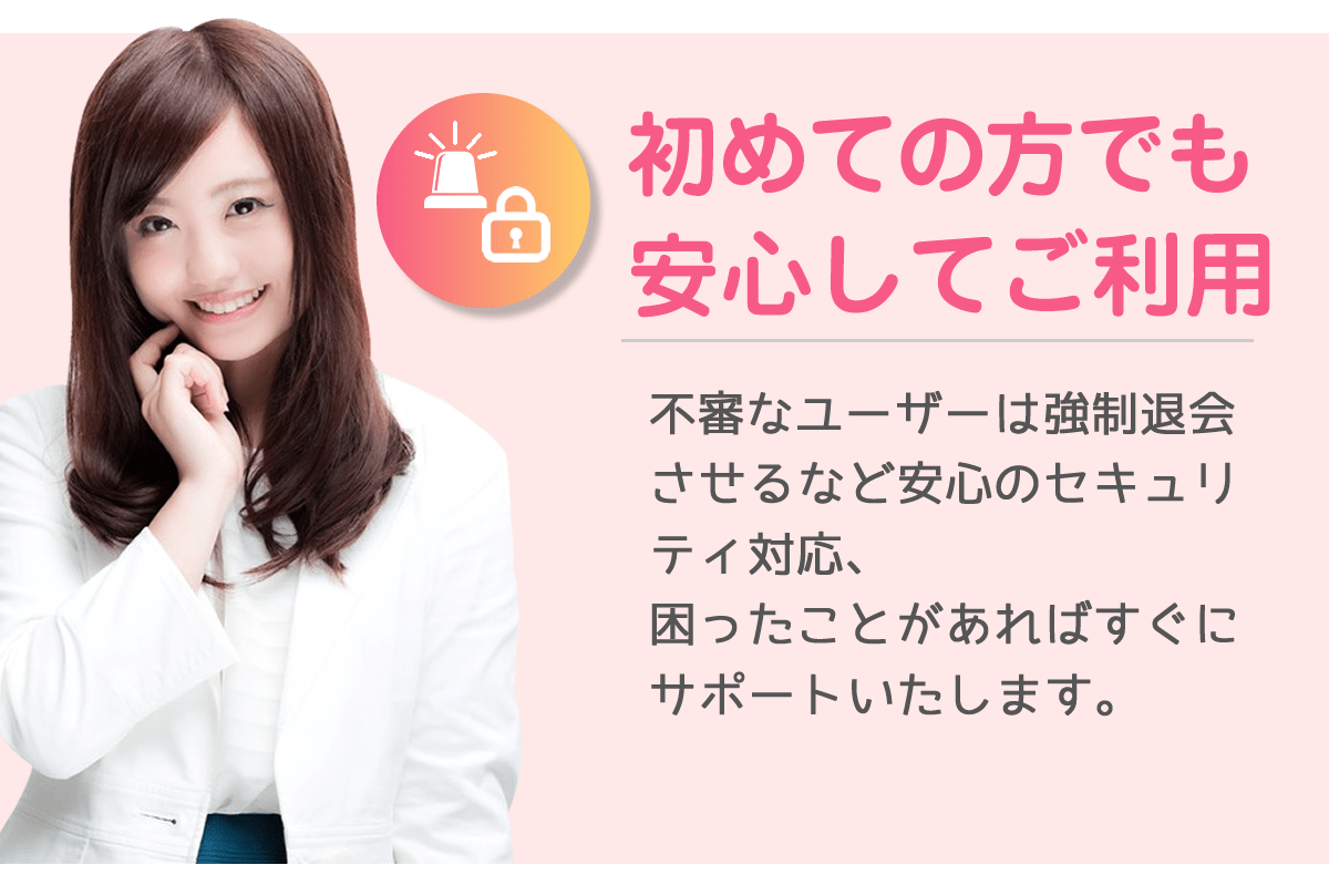 初めての方でも安心してご利用-不審なユーザーは強制退会させるなど安心のセキュリティ対応、困ったことがあればすぐにサポートいたします。